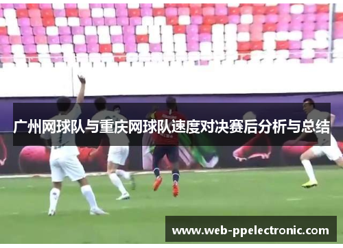 广州网球队与重庆网球队速度对决赛后分析与总结