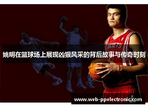 姚明在篮球场上展现凶狠风采的背后故事与传奇时刻