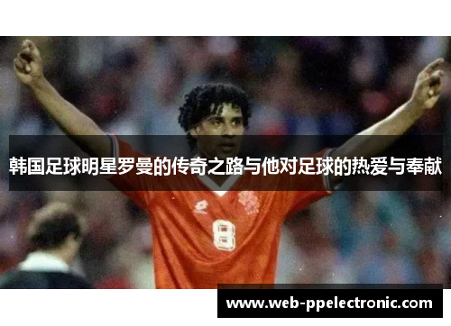 韩国足球明星罗曼的传奇之路与他对足球的热爱与奉献