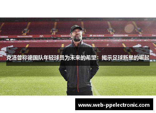 克洛普称德国队年轻球员为未来的希望：揭示足球新星的崛起