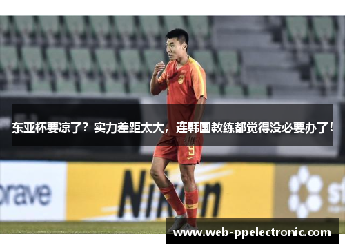 东亚杯要凉了？实力差距太大，连韩国教练都觉得没必要办了！
