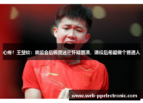 心疼！王楚钦：奥运会后极度迷茫怀疑崩溃，退役后希望做个普通人