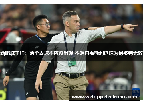 新鹏城主帅：两个丢球不应该出现 不明白韦斯利进球为何被判无效