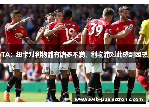 TA:纽卡对利物浦有诸多不满,利物浦对此感到困惑 TA:纽卡对利物浦有诸多不满,利物浦对此感到困惑